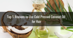 Top 5 Reasons to Use Cold Pressed Coconut Oil for Hair